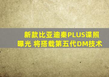 新款比亚迪秦PLUS谍照曝光 将搭载第五代DM技术